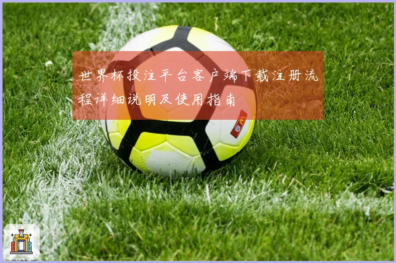 世界杯投注平台客户端下载注册流程详细说明及使用指南