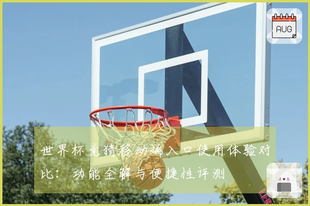 世界杯竞猜移动端入口使用体验对比：功能全解与便捷性评测