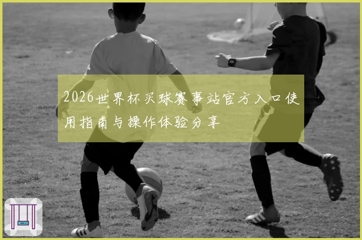 2026世界杯买球赛事站官方入口使用指南与操作体验分享