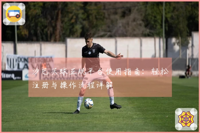 沙巴买球正规平台使用指南：轻松注册与操作流程详解