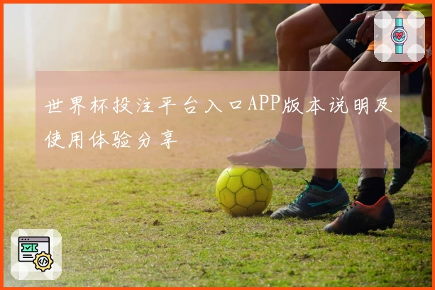 世界杯投注平台入口APP版本说明及使用体验分享