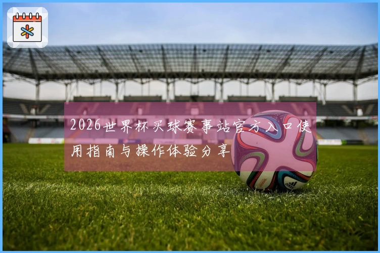 2026世界杯买球赛事站官方入口使用指南与操作体验分享