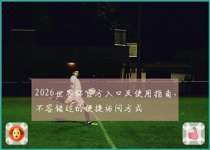 2026世界杯官方入口及使用指南，不容错过的便捷访问方式