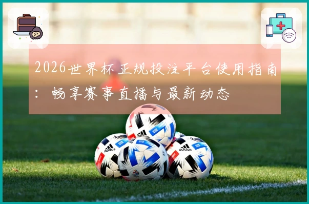2026世界杯正规投注平台使用指南：畅享赛事直播与最新动态