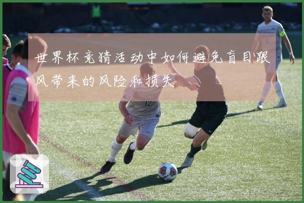 世界杯竞猜活动中如何避免盲目跟风带来的风险和损失