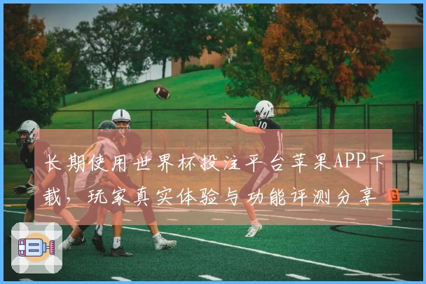 长期使用世界杯投注平台苹果APP下载，玩家真实体验与功能评测分享
