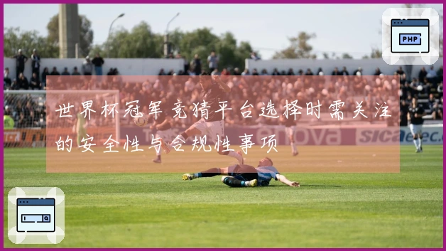 世界杯冠军竞猜平台选择时需关注的安全性与合规性事项