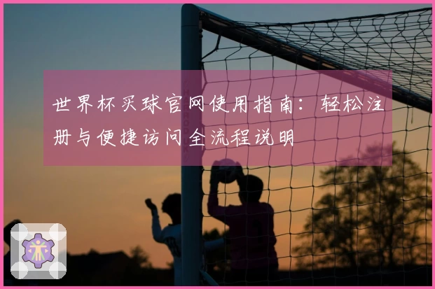 世界杯买球官网使用指南:轻松注册与便捷访问全流程说明