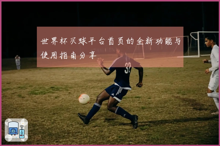 世界杯买球平台首页的全新功能与使用指南分享