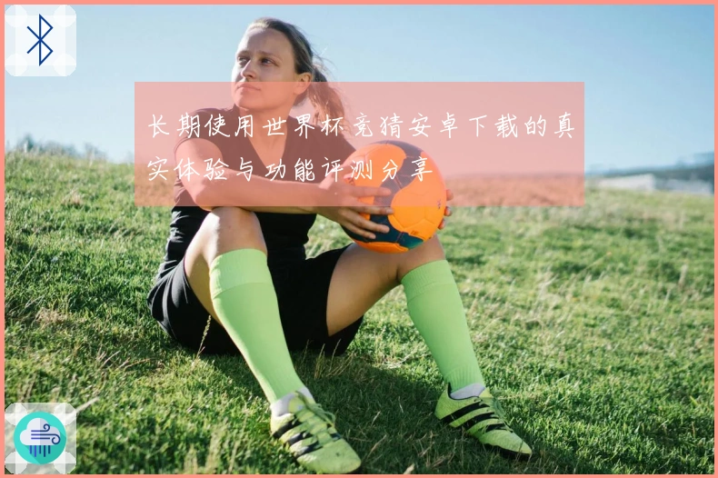 长期使用世界杯竞猜安卓下载的真实体验与功能评测分享