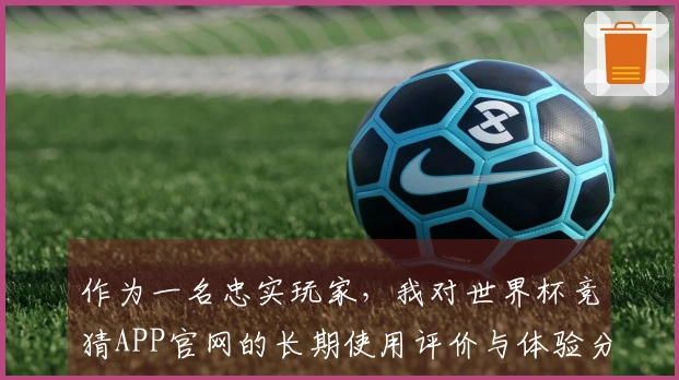 作为一名忠实玩家，我对世界杯竞猜APP官网的长期使用评价与体验分享